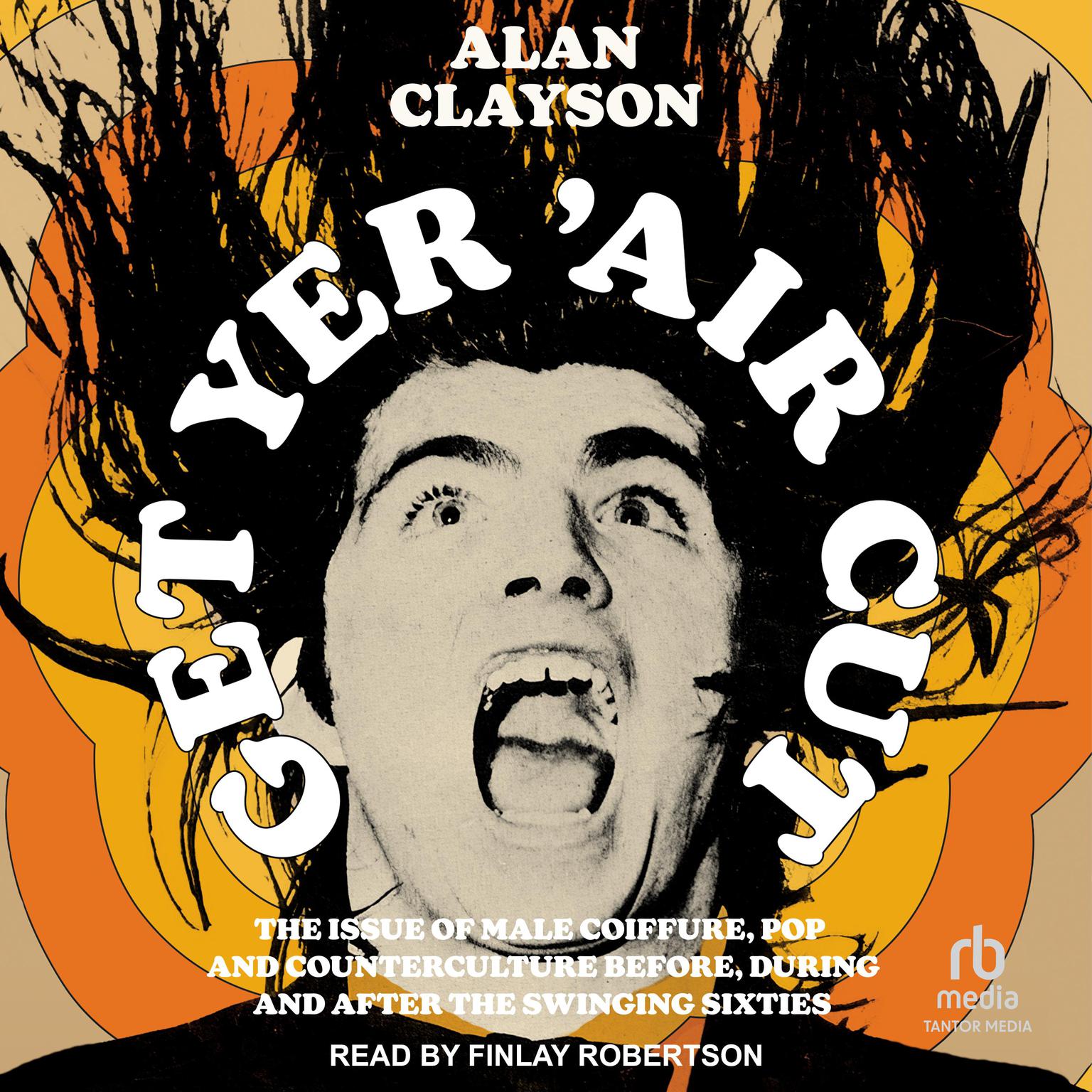 Get Yer Air Cut: The Issue of Male Coiffure, Pop and Counterculture Before, During and After the Swinging Sixties Audiobook, by Alan Clayson