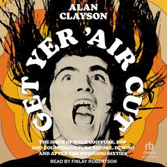 Get Yer 'Air Cut: The Issue of Male Coiffure, Pop and Counterculture Before, During and After the Swinging Sixties Audibook, by Alan Clayson