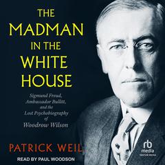 The Madman in the White House: Sigmund Freud, Ambassador Bullitt, and the Lost Psychobiography of Woodrow Wilson Audibook, by Patrick Weil