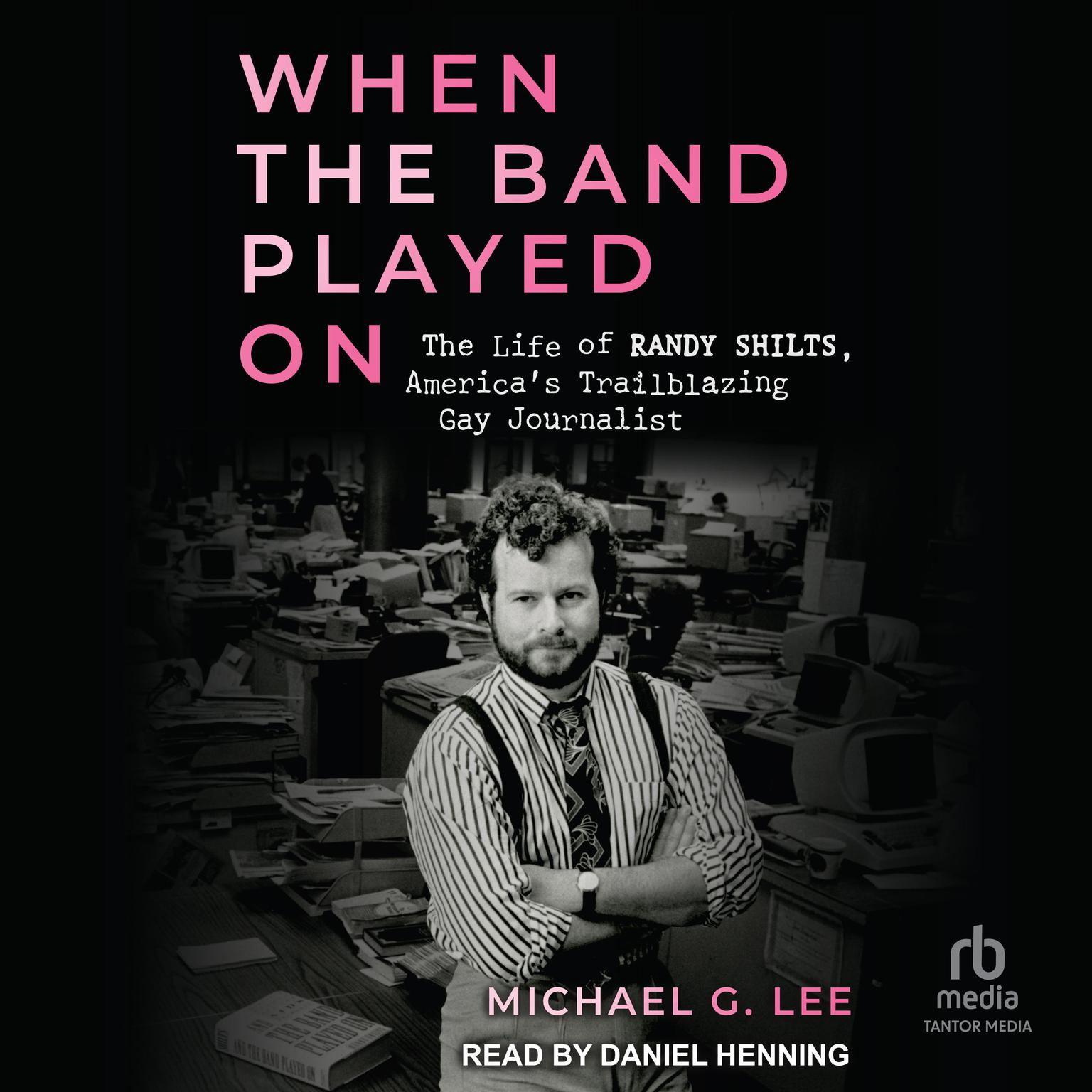 When The Band Played On: The Life of Randy Shilts, America’s Trailblazing Gay Journalist Audiobook, by Michael G. Lee