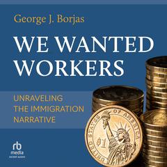 We Wanted Workers: Unraveling the Immigration Narrative Audibook, by George J. Borjas