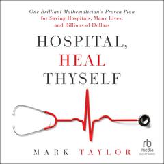 Hospital, Heal Thyself: One Brilliant Mathematician's Proven Plan for Saving Hospitals, Many Lives, and Billions of Dollars Audibook, by Mark Taylor