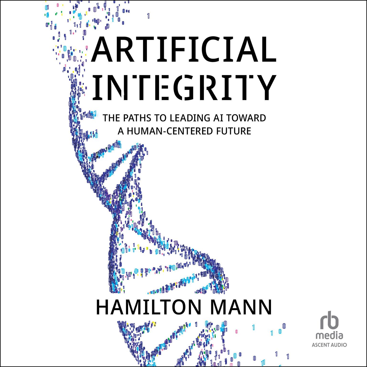 Artificial Integrity: The Paths to Leading AI Toward a Human-Centered Future Audiobook, by Hamilton Mann