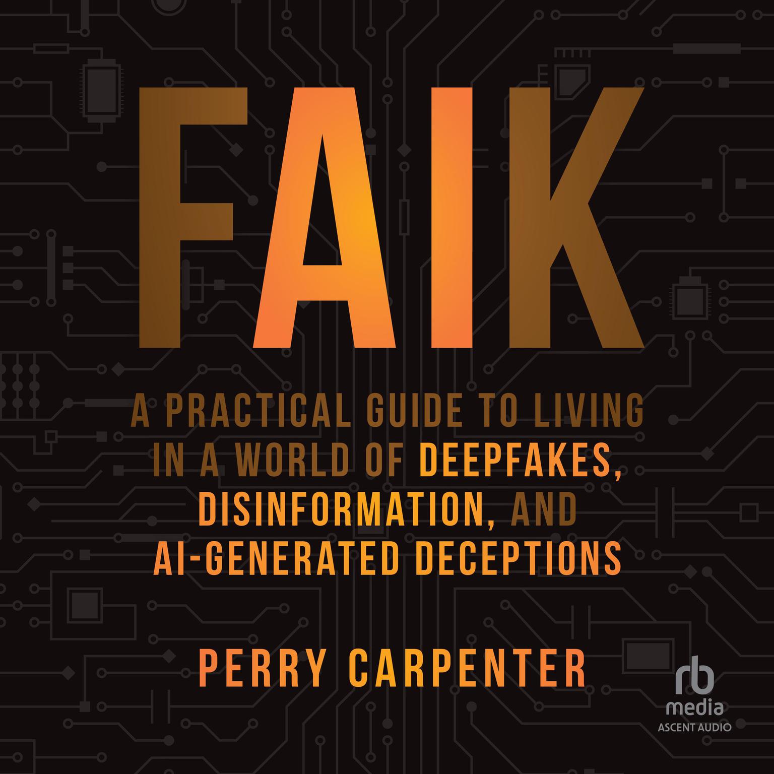 FAIK: A Practical Guide to Living in a World of Deepfakes, Disinformation, and AI-Generated Deceptions Audiobook, by Perry Carpenter