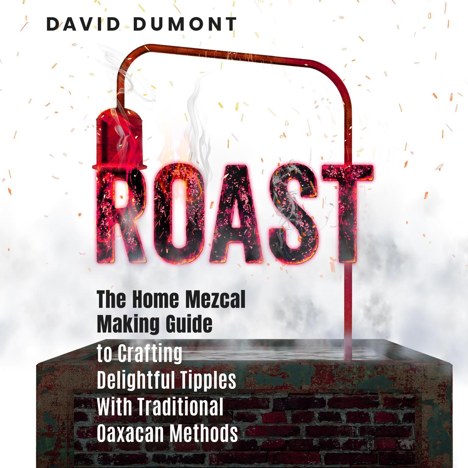 Roast: The Home Mezcal Making Guide to Crafting Delightful Tipples With Traditional Oaxacan Methods Audiobook, by David Dumont