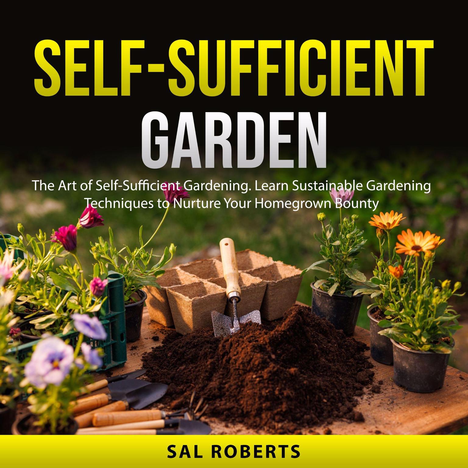 Self-Sufficient Garden: The Art of Self-Sufficient Gardening. Learn Sustainable Gardening Techniques to Nurture Your Homegrown Bounty Audiobook, by Sal Roberts