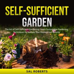 Self-Sufficient Garden: The Art of Self-Sufficient Gardening. Learn Sustainable Gardening Techniques to Nurture Your Homegrown Bounty Audibook, by Sal Roberts