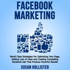 Facebook Marketing: World Class Strategies For Optimizing Your Page, Getting Lots of Likes and Creating Compelling Facebook Ads That Produce Powerful Results Audibook, by Susan Hollister