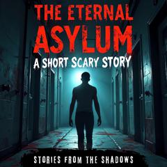 The Eternal Asylum. A Short Scary Story: The Suspenseful and Paranormal Journey into Haunted Institutions, Dark Mysteries & Psychological Terror Audibook, by Stories From The Shadows