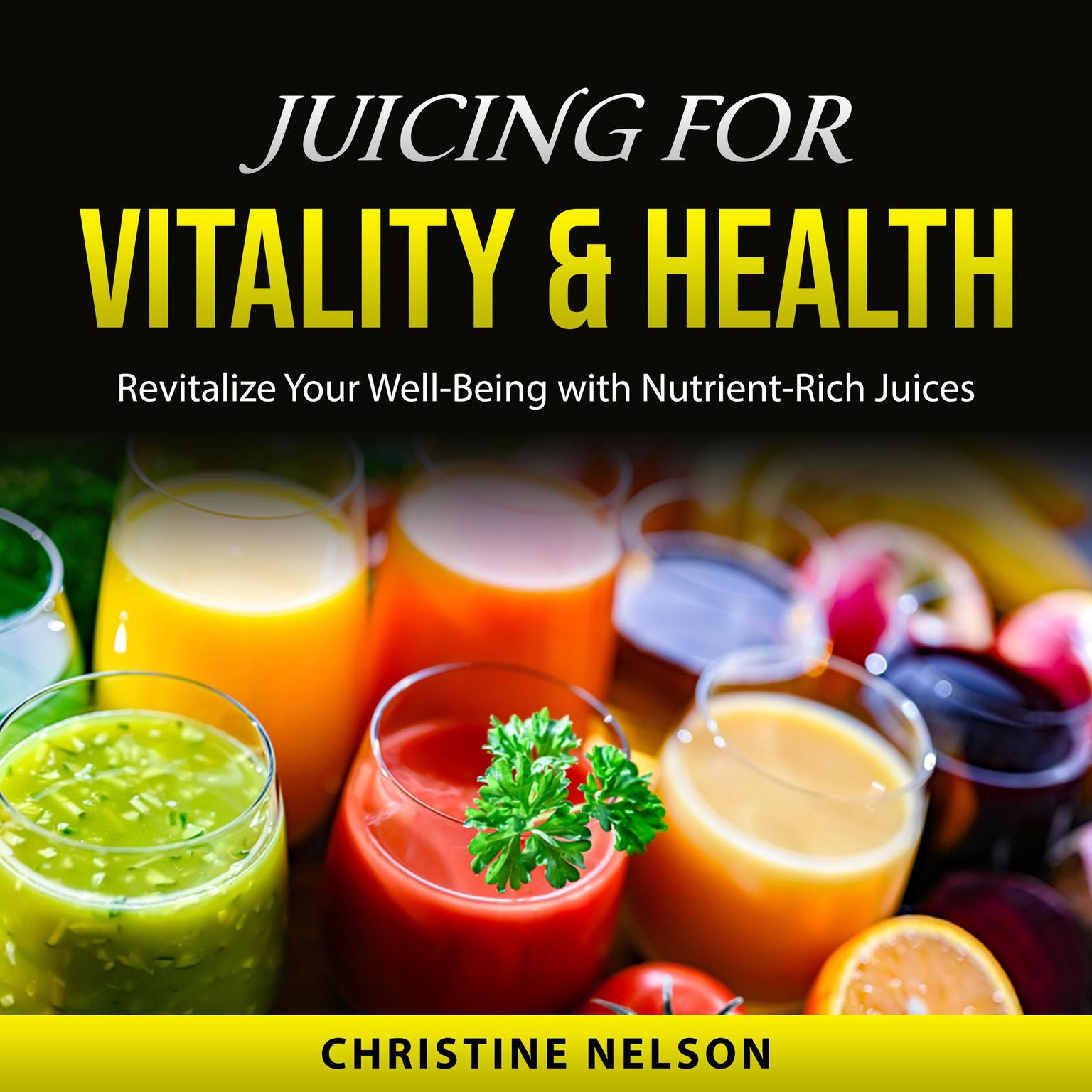 Juicing For Vitality & Health: Revitalize Your Well-Being with Nutrient-Rich Juices Audiobook, by Christine Nelson