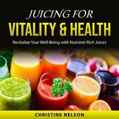 Juicing For Vitality & Health: Revitalize Your Well-Being with Nutrient-Rich Juices Audibook, by Christine Nelson