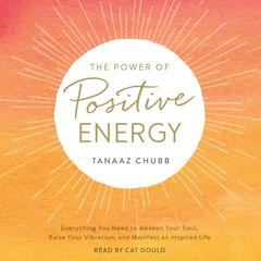 The Power of Positive Energy: Everything You Need to Awaken Your Soul, Raise Your Vibration, and Manifest an Inspired Life Audibook, by Tanaaz Chubb