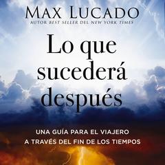 Lo que sucederá después: Una guía para el viajero a través del fin de los tiempos Audibook, by Max Lucado