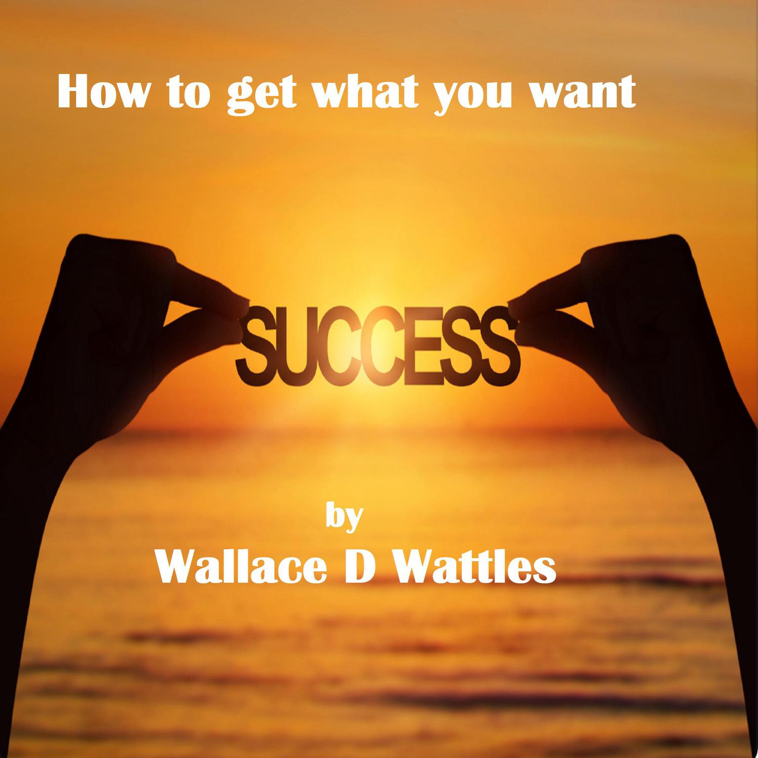 How to Get what You want Audiobook, by Wallace D. Wattles