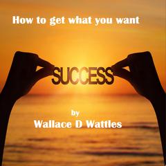 How to Get what You want Audibook, by Wallace D. Wattles