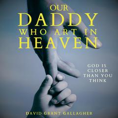 Our Daddy Who Art In Heaven: God Is Closer Than You Think Audiobook, by David Grant Gallagher