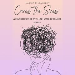 Caress The Stress: A self-help guide to 100+ ways to reduce stress Audiobook, by Lauryn Carney