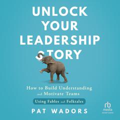 Unlock Your Leadership Story: How to Build Understanding and Motivate Teams Using Fables and Folktales Audibook, by Pat Wadors