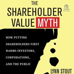 The Shareholder Value Myth: How Putting Shareholders First Harms Investors, Corporations, and the Public Audibook, by Lynn Stout