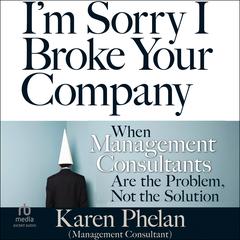 Im Sorry I Broke Your Company: When Management Consultants Are the Problem, Not the Solution Audiobook, by Karen Phelan