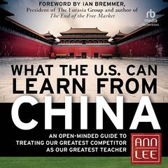 What the U.S. Can Learn from China: An Open-Minded Guide to Treating Our Greatest Competitor as Our Greatest Teacher Audiobook, by Ann Lee