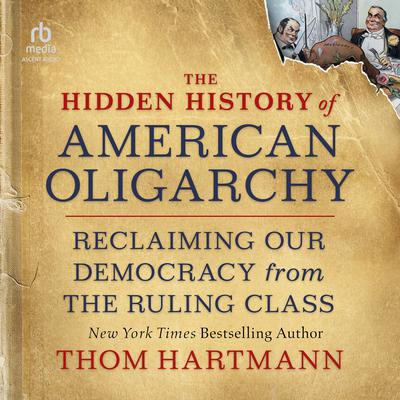 The Hidden History of American Oligarchy: Reclaiming Our Democracy from the Ruling Class Audibook, by Thom Hartmann