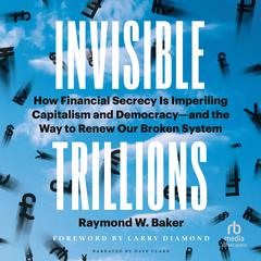 Invisible Trillions: How Financial Secrecy Is Imperiling Capitalism and Democracy—and the Way to Renew Our Broken System Audibook, by Raymond W. Baker