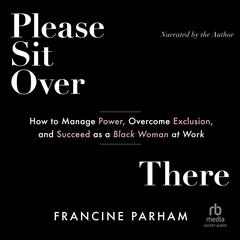 Please Sit Over There: How to Manage Power, Overcome Exclusion, and Succeed as a Black Woman at Work Audibook, by Francine Parham