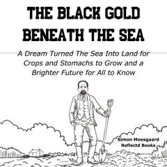 The Black Gold Beneath The Sea: A Dream Turned The Sea Into Land for Crops and Stomachs to Grow and a Brighter Future for All to Know Audibook, by Simon Moesgaard