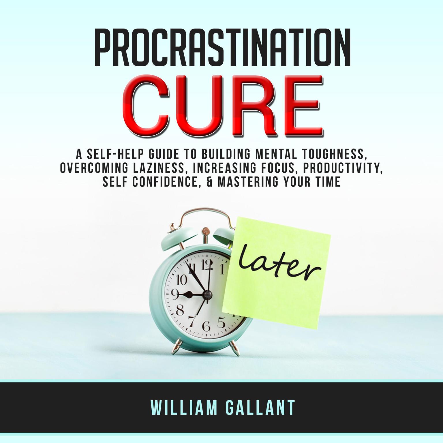 Procrastination Cure: A self-help Guide to Building Mental Toughness, Overcoming Laziness, Increasing Focus, Productivity, Self Confidence, & Mastering your Time Audiobook, by William Gallant