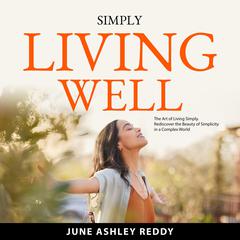 Simply Living Well: The Art of Living Simply. Rediscover the Beauty of Simplicity in a Complex World Audibook, by June Ashley Reddy