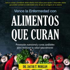 Vence la Enfermedad con Alimentos que Curan: Prevención nutricional y curas confiables para restaurar tu salud naturalmente Audibook, by Jacob T. Morgan