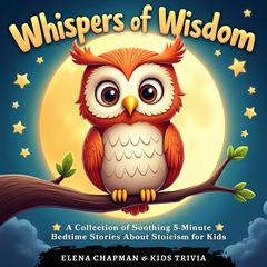 Whispers of Wisdom. A Collection of Soothing 5-Minute Bedtime Stories About Stoicism for Kids: Fun & Engaging Short Tales for Children to Cultivate Mindfulness, Meditation and Better Sleep Audibook, by Elena Chapman