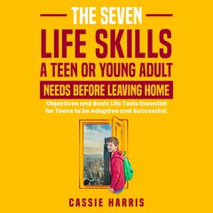 The Seven Skills Life Skills a Teen or Young Adult Needs Before Leaving Home: Objectives and Basic Life Tools Essential for Teens to be Adaptive and Successful Audiobook, by Cassie  Harris