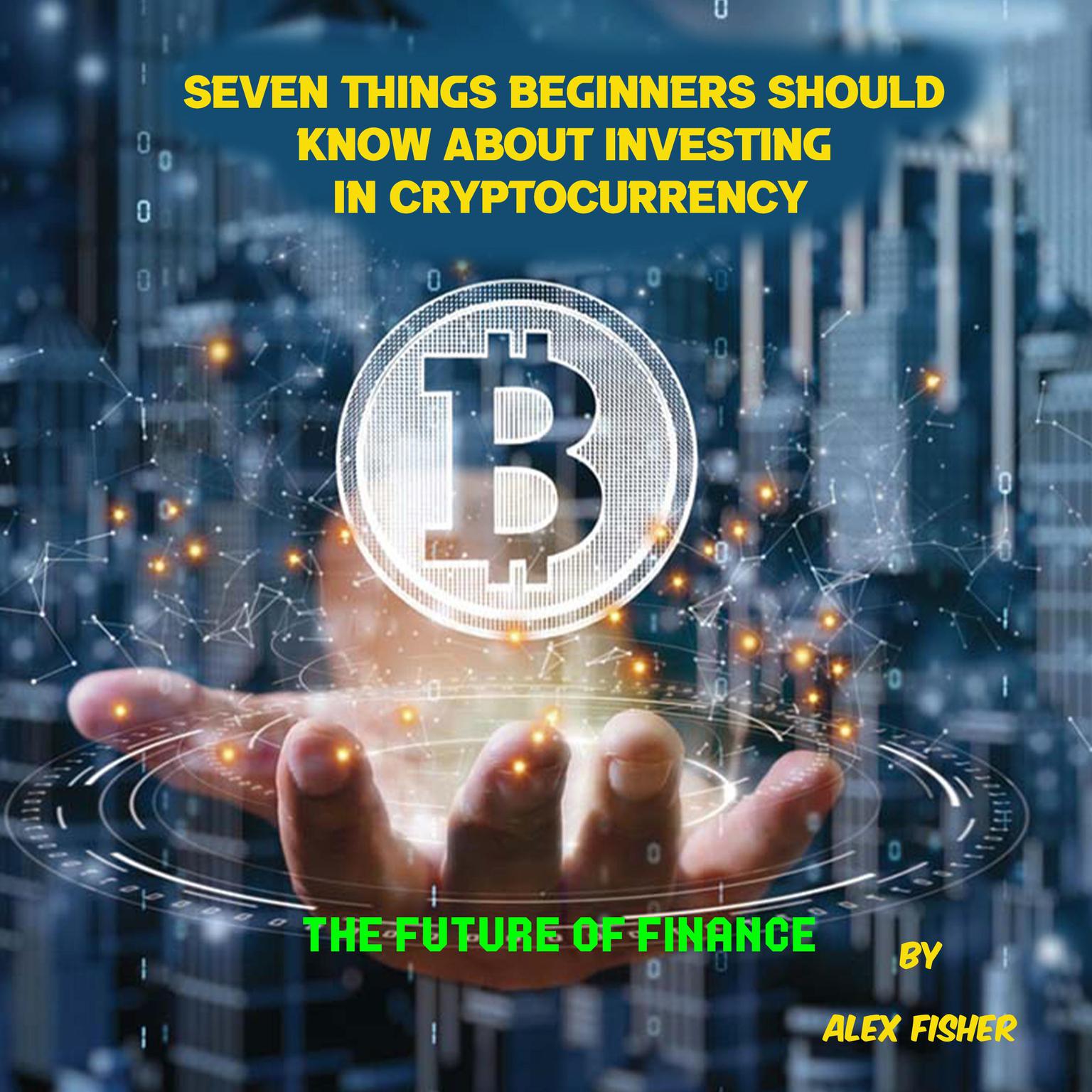 Seven Things Beginners Should Know About Investing in Cryptocurrency: The Future of Finance Audiobook, by Alex Fisher