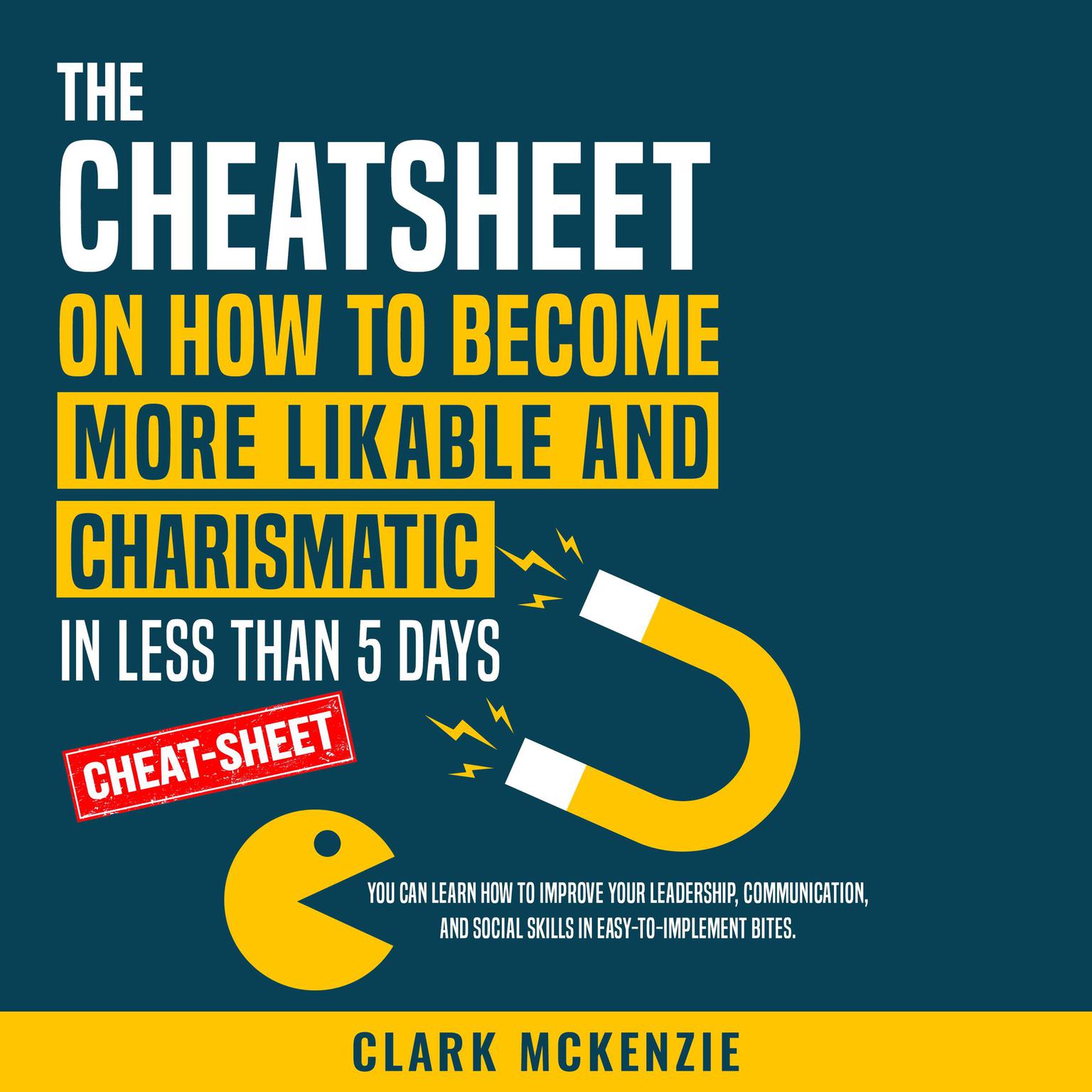 The Cheat Sheet on How to Become More Likable and Charismatic in Less Than 5 Days: You Can Learn How to Improve Your Leadership, Communication, and Social Skills in Easy-to-Implement Bites. Audiobook, by Clark McKenzie