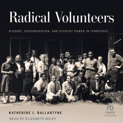 Radical Volunteers: Dissent, Desegregation, and Student Power in Tennessee Audibook, by Katherine J. Ballantyne