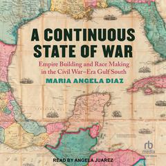 A Continuous State of War: Empire Building and Race Making in the Civil War–Era Gulf South Audibook, by Maria Angela Diaz