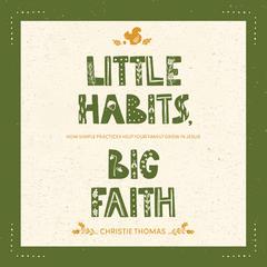 Little Habits, Big Faith: How Simple Practices Help Your Family Grow in Jesus Audiobook, by Christie Thomas