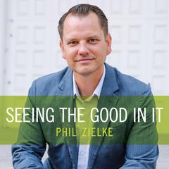 Seeing the Good In It Audibook, by Phil Zielke