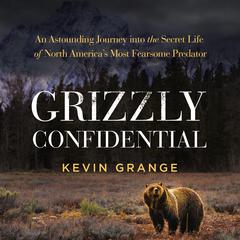 Grizzly Confidential: An Astounding Journey into the Secret Life of North America’s Most Fearsome Predator Audibook, by Kevin Grange