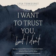 I Want to Trust You, but I Don't: Moving Forward When You’re Skeptical of Others, Afraid of What God Will Allow, and Doubtful of Your Own Discernment Audibook, by Lysa TerKeurst