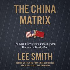 The China Matrix: The Epic Story of How Donald Trump Shattered a Deadly Pact Audibook, by Lee Smith