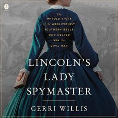 Lincoln’s Lady Spymaster: The Untold Story of the Abolitionist Southern Belle Who Helped Win the Civil War Audibook, by Gerri Willis