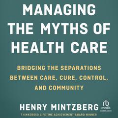 Managing the Myths of Health Care: Bridging the Separations between Care, Cure, Control, and Community Audibook, by Henry Mintzberg