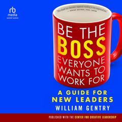 Be the Boss Everyone Wants to Work For: A Guide for New Leaders Audibook, by William A. Gentry, Ph.D.