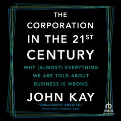 The Corporation in the 21st Century: Why (Almost) Everything We Are Told About Business Is Wrong Audibook, by John Kay