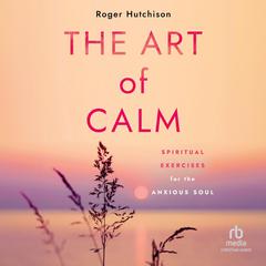 The Art of Calm: Spiritual Exercises for the Anxious Soul Audibook, by Roger Hutchison