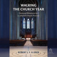 Walking the Church Year: Personal Devotions for a Labyrinth Prayer Practice Audibook, by Robert J. F. Elsner