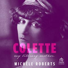 Colette: My Literary Mother Audibook, by Michèle Roberts